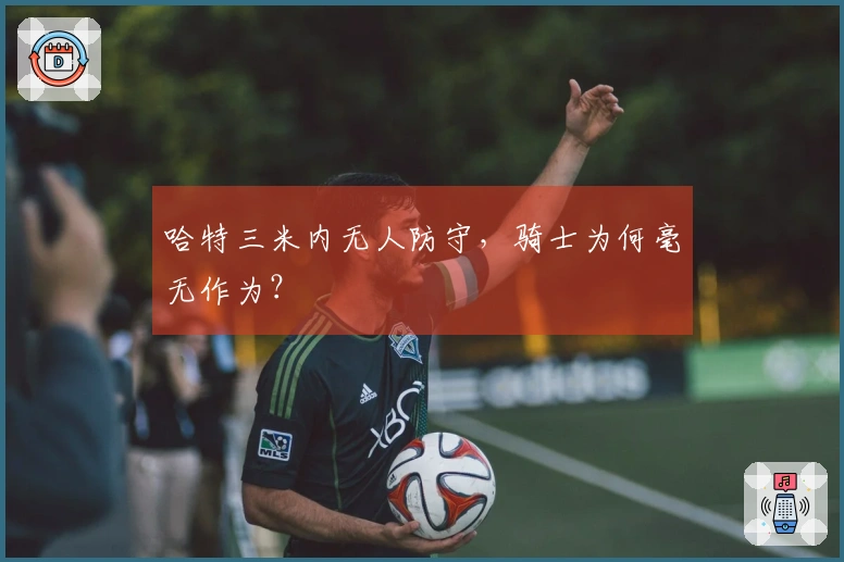 哈特三米内无人防守，骑士为何毫无作为？