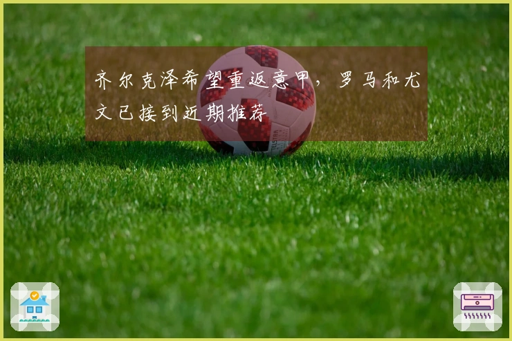 齐尔克泽希望重返意甲，罗马和尤文已接到近期推荐