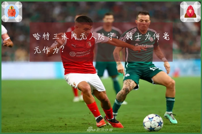 哈特三米内无人防守，骑士为何毫无作为？
