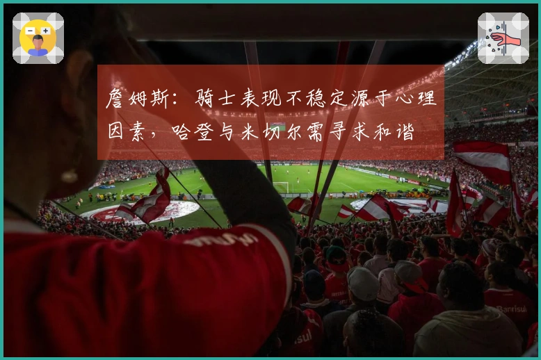 詹姆斯：骑士表现不稳定源于心理因素，哈登与米切尔需寻求和谐