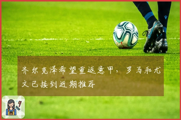 齐尔克泽希望重返意甲，罗马和尤文已接到近期推荐