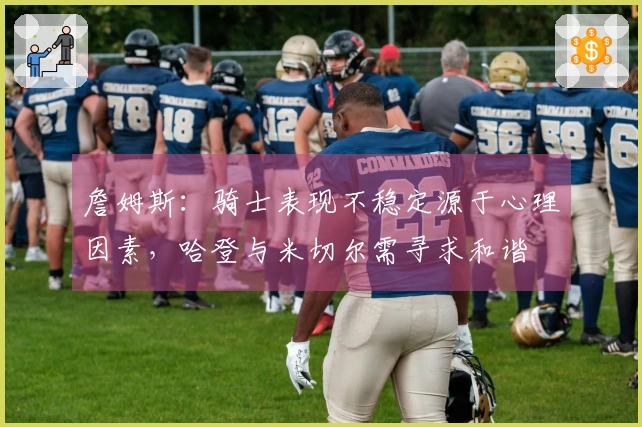 詹姆斯：骑士表现不稳定源于心理因素，哈登与米切尔需寻求和谐
