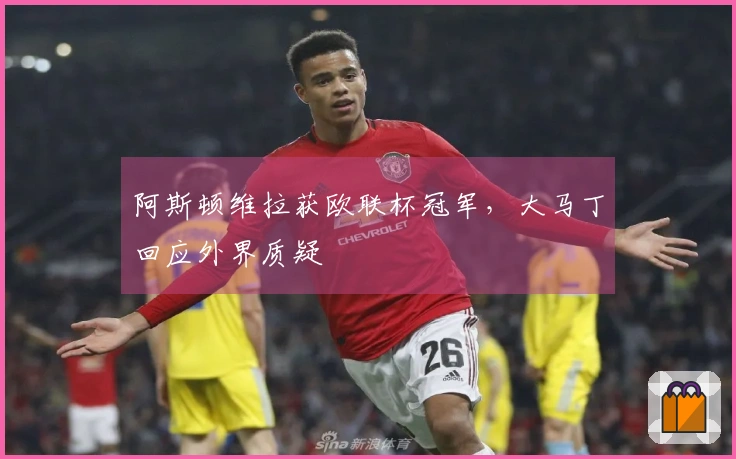 阿斯顿维拉获欧联杯冠军，大马丁回应外界质疑
